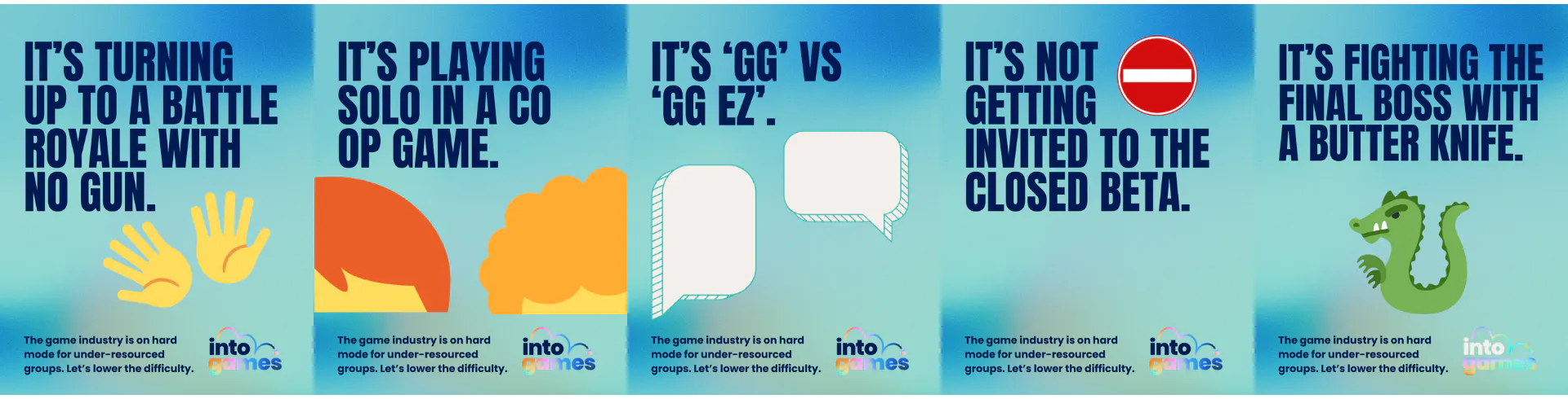 5 posters of the into games social mobility day, with the tags; "It's turning up to a battle with no gun", "It's playing solo in a co op game", "It's GG VS GG EZ", "It's not getting invited to the closed beta","It's fighting the final boss with a butter knife