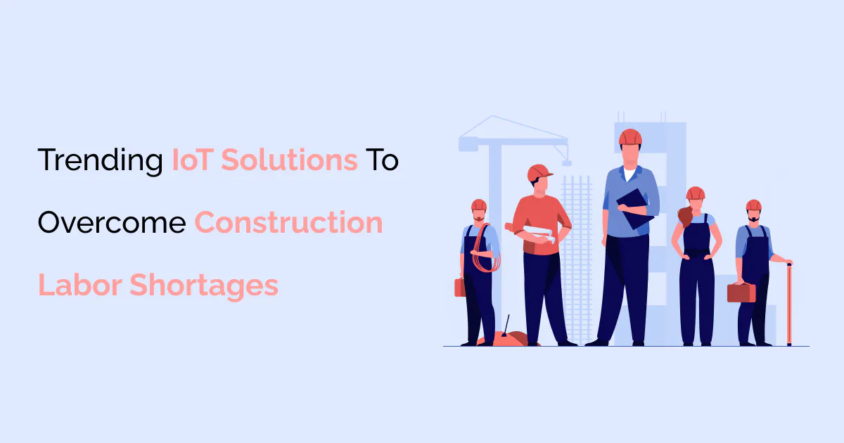 IoT Solutions To Overcome Construction Labor Shortages