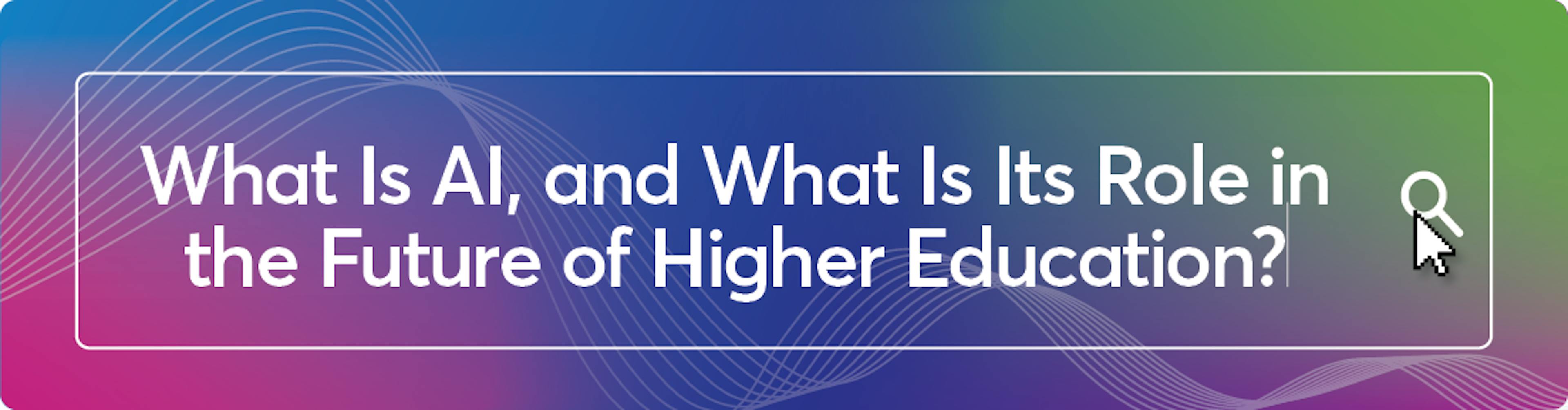 What Is AI, and What Is Its Role in the Future of Higher Education?