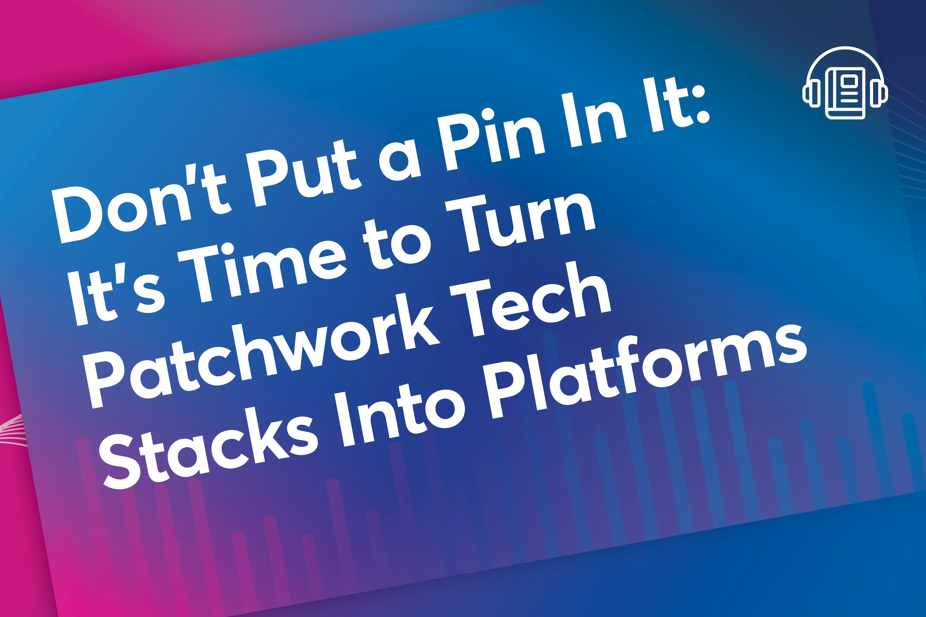 Don’t Put a Pin In It: It’s Time to Turn Patchwork Tech Stacks Into Platforms