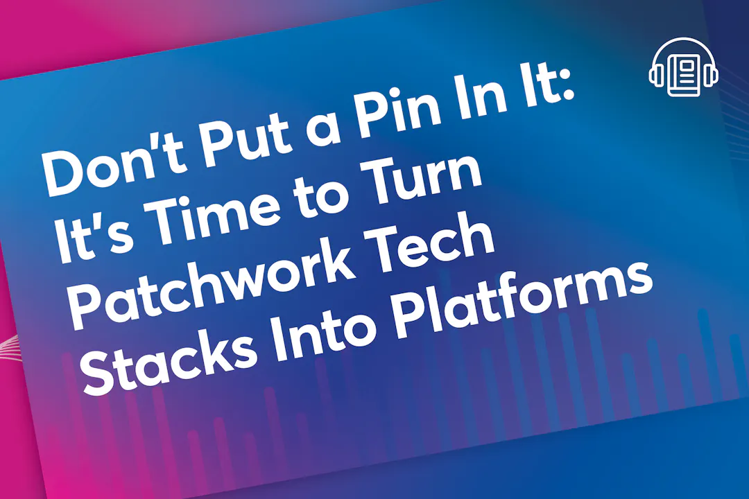 Don’t Put a Pin In It: It’s Time to Turn Patchwork Tech Stacks Into Platforms