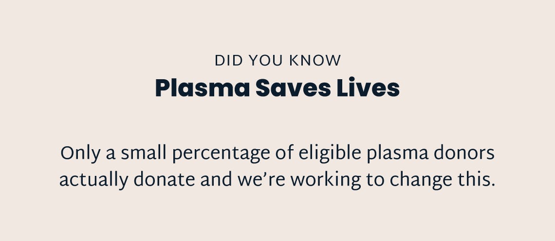 An image of text that reads: Did you know? Plasma Saves lives. Only a small percentage of eligible plasma donors actually donate and we're working to change this.