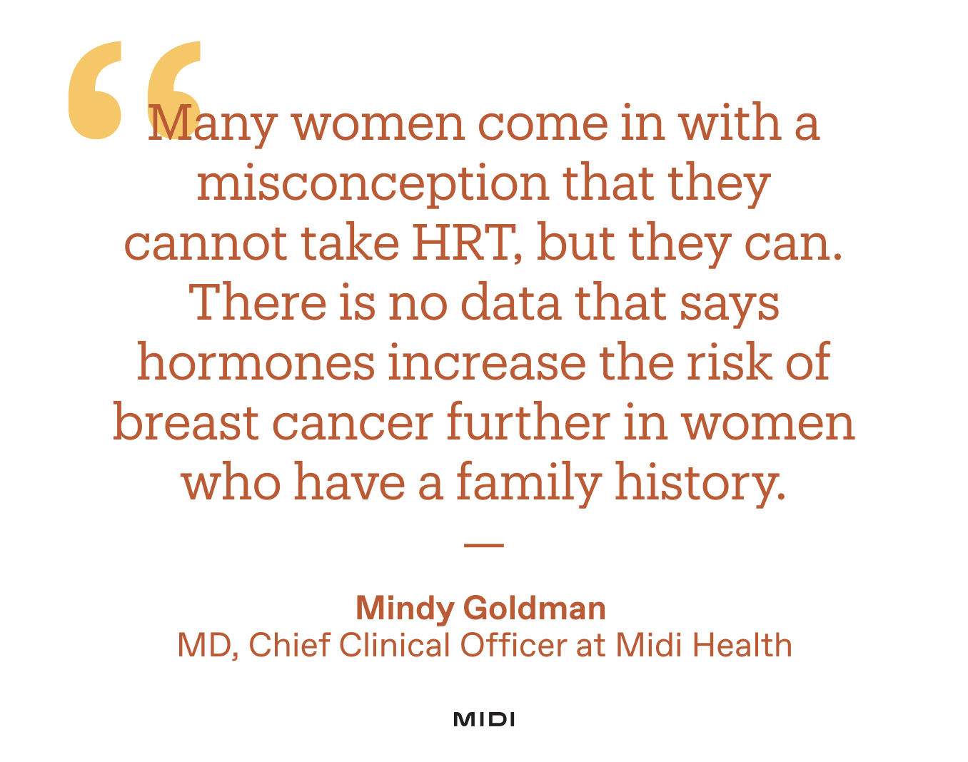 Quote Image: “Many women come in with a misconception that they cannot take HRT, but they can,” says Dr. Goldman. “There is no convincing evidence that says hormones increase the risk of breast cancer further in women who have a family history.”