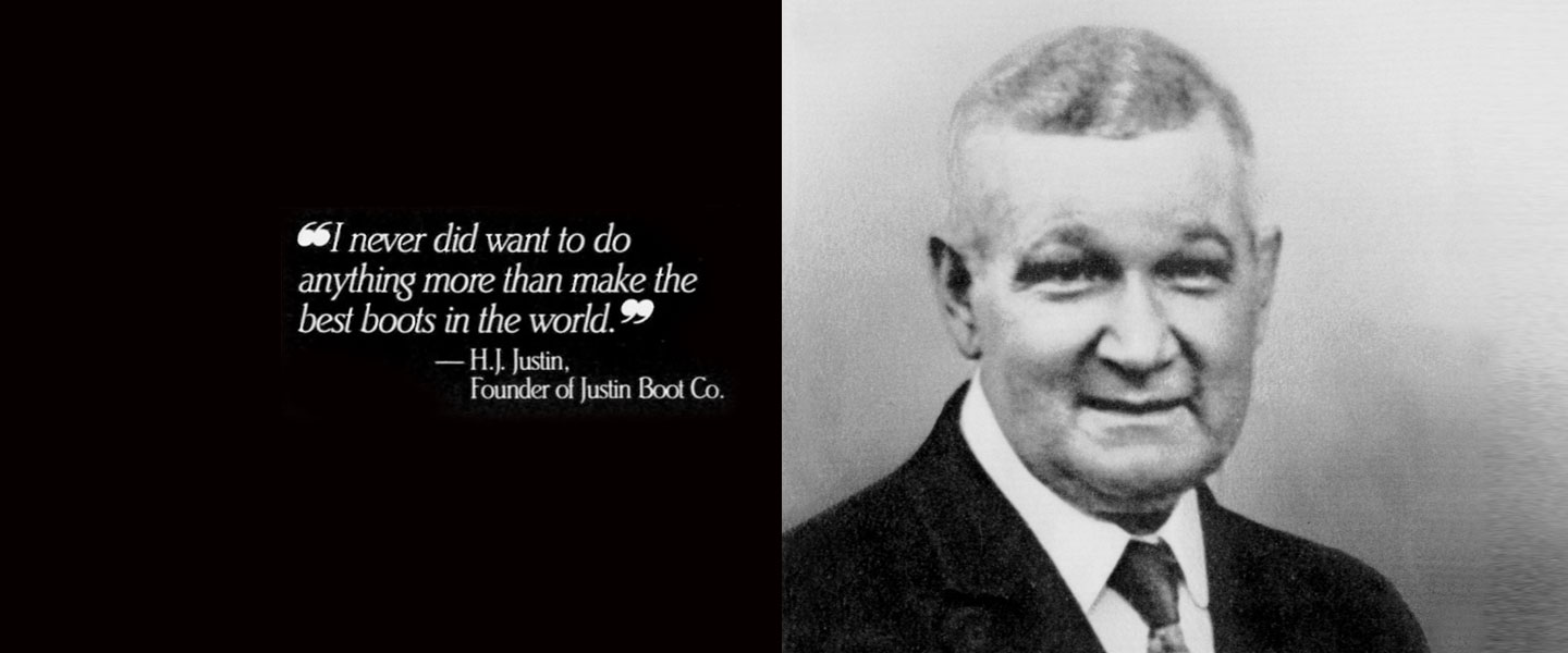 I never did want to do anything more than make the best boots in the world. H.J. Justin, Founder of Justin Boot Co.
