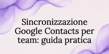Sincronizzazione Google Contacts per team: guida pratica