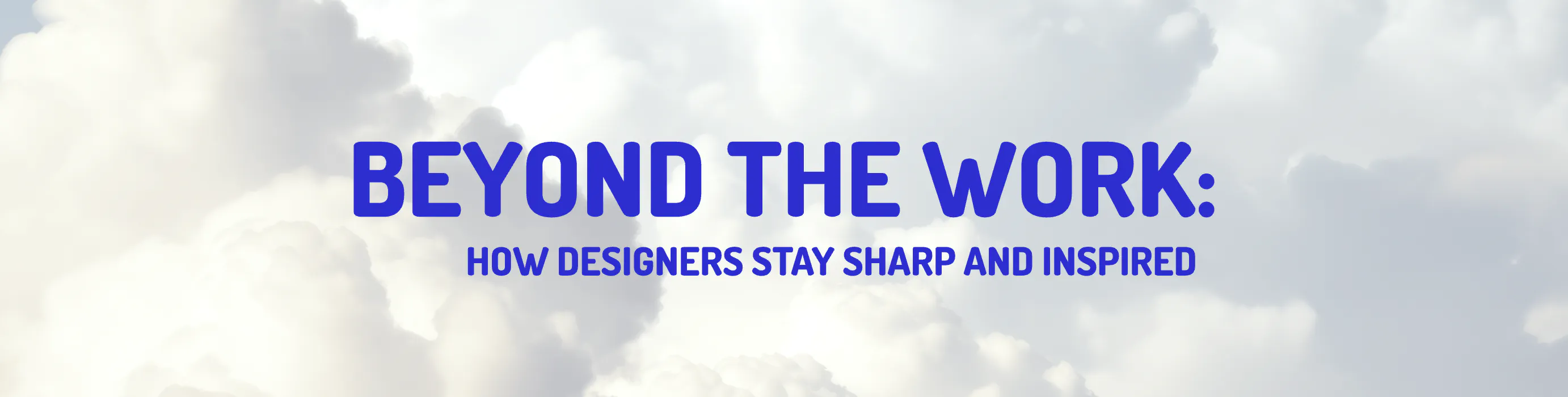 Beyond the work: How designers stay sharp and inspired