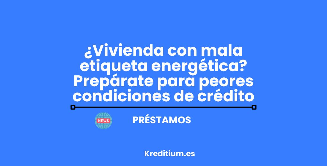 ¿Vivienda con mala etiqueta energética? Prepárate para peores condiciones de crédito