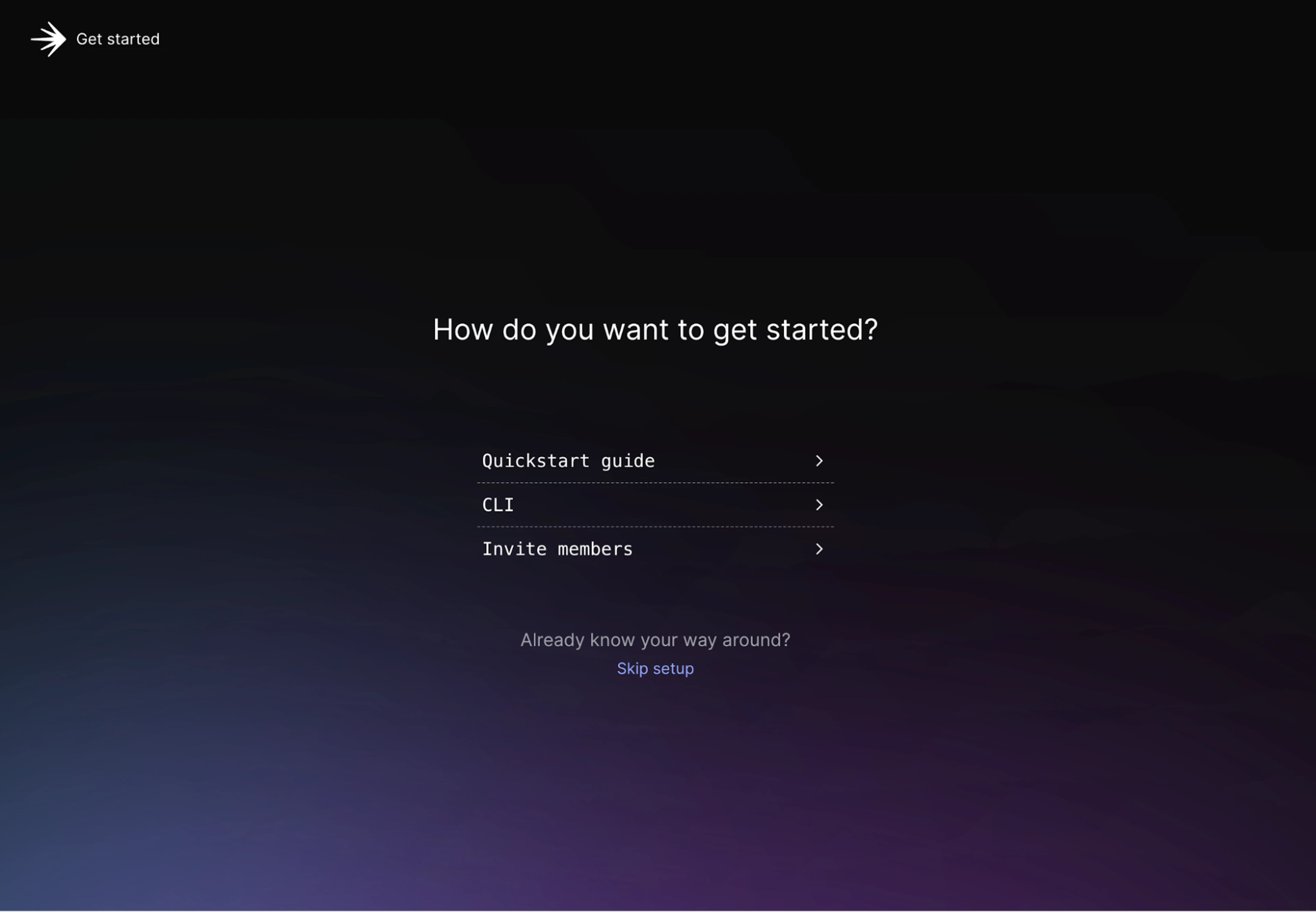 The screen displays a "Get started" page with the following elements:

A title in the top left corner: "Get started."

A main heading in the center of the page: "How do you want to get started?"

Three options listed with right-facing arrows:

Quickstart guide

CLI

Invite members

A prompt below these options: "Already know your way around?"

A link to "Skip setup."