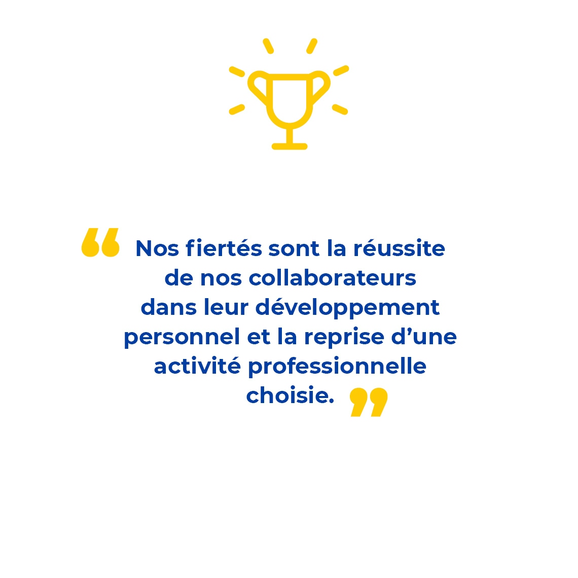 Infographie avec texte : "Nos fiertés sont la réussite de nos collaborateurs dans leur développement personnel et la reprise d’une activité professionnelle choisie. "