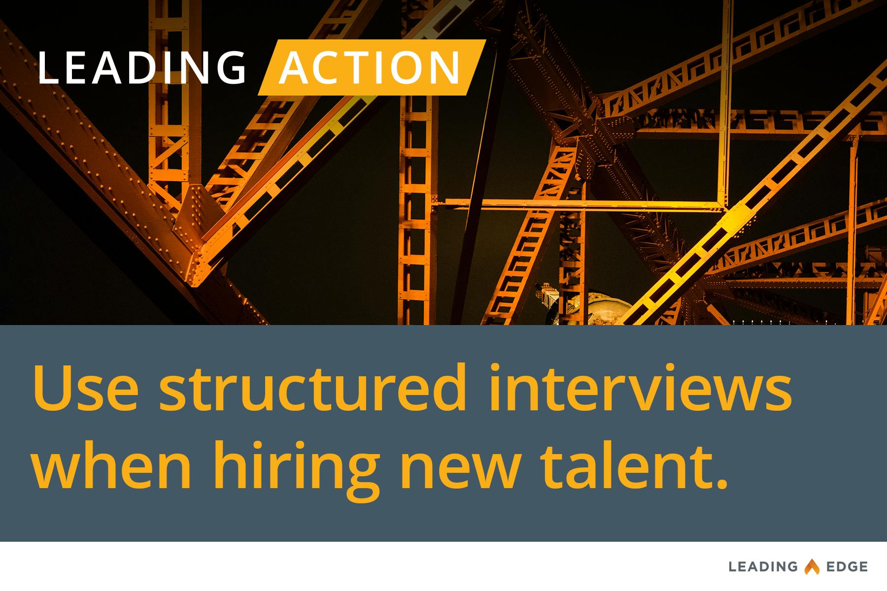 Leading Action: Use structured interviews when hiring new talent.