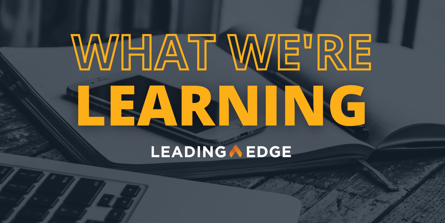 A laptop, open notebook, and mobile device is seen. Text overlay: What We're Learning, Leading Edge