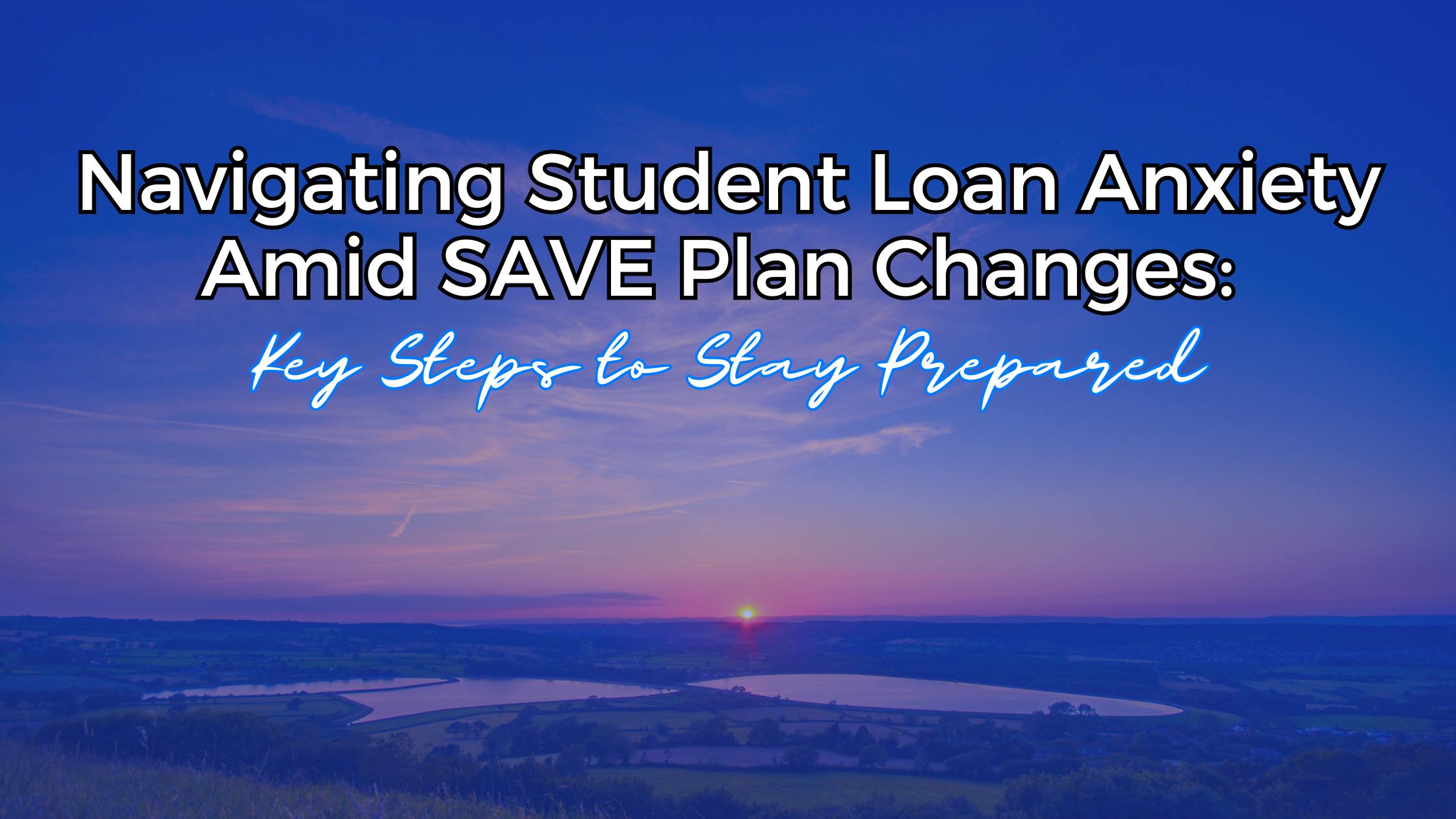 Navigating Student Loan Anxiety Amid SAVE Plan Changes: Key Steps to Stay Prepared