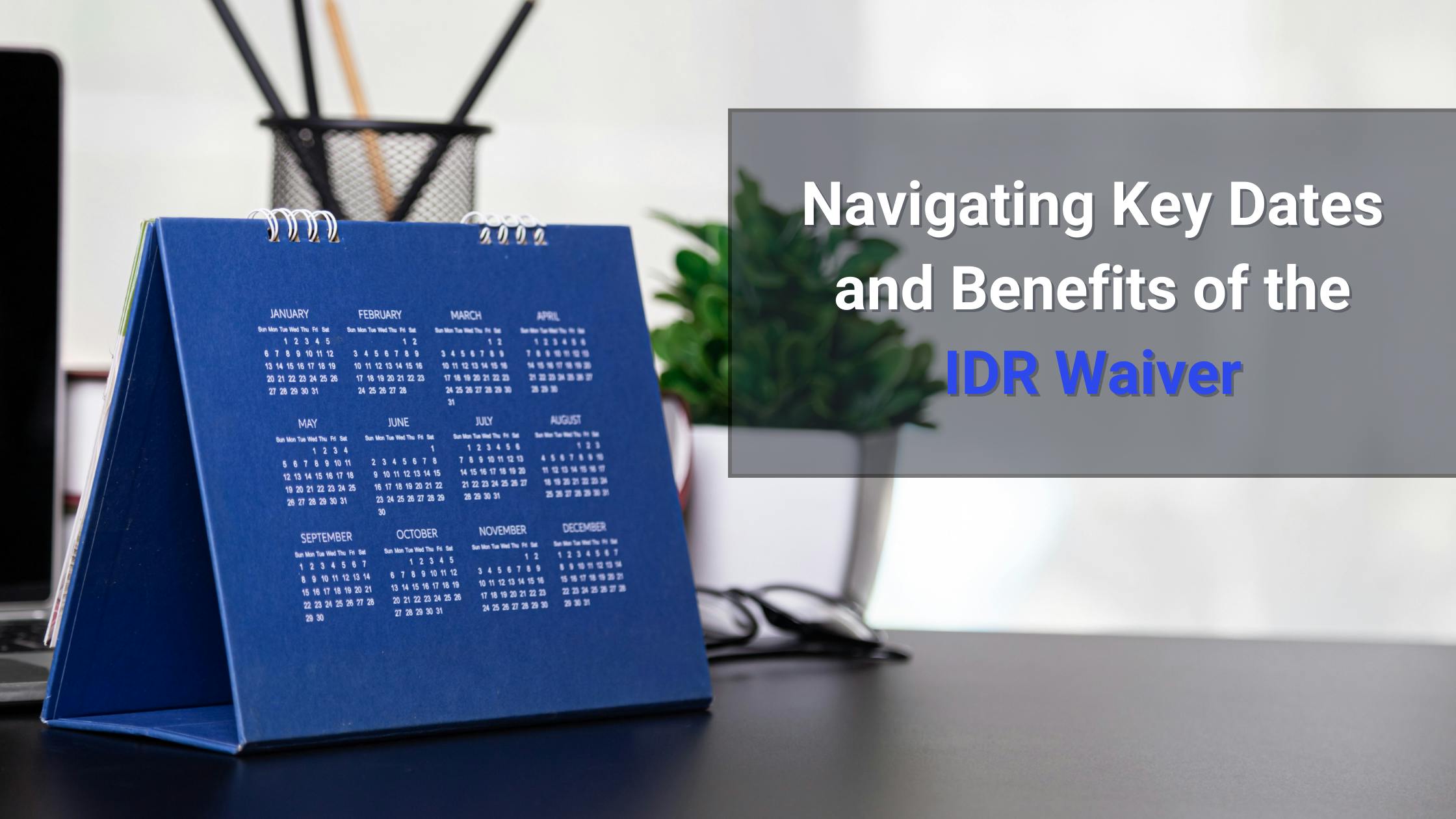 Navigating Key Dates and Benefits of the IDR Waiver