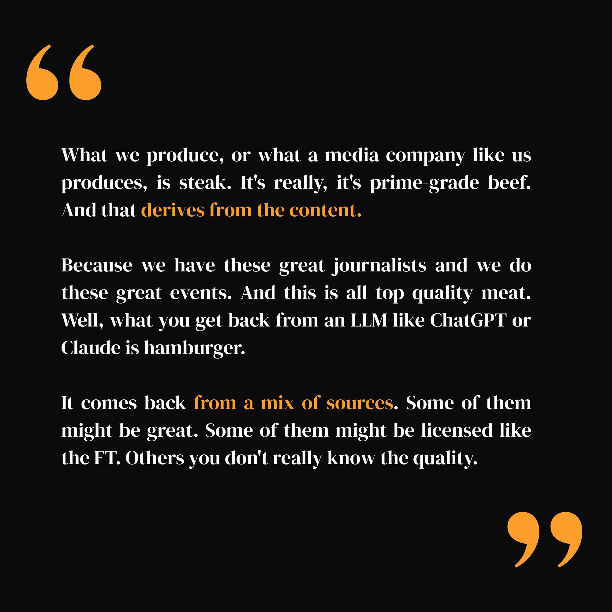 quote saying: What we produce, or what a media company like us produces, is steak. It's really, it's prime-grade beef. And that derives from the content. Because we have these great journalists and we do these great events. And this is all top quality meat. Well, what you get back from an LLM like ChatGPT or Claude is hamburger. It comes back from a mix of sources. Some of them might be great. Some of them might be licensed like the FT. Others you don't really know the quality.