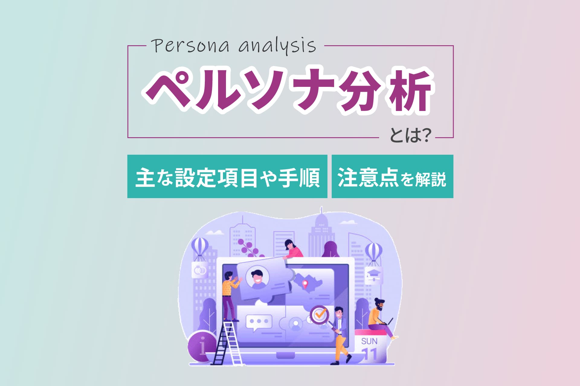 ペルソナ分析とは？主な設定項目や手順、注意点を解説