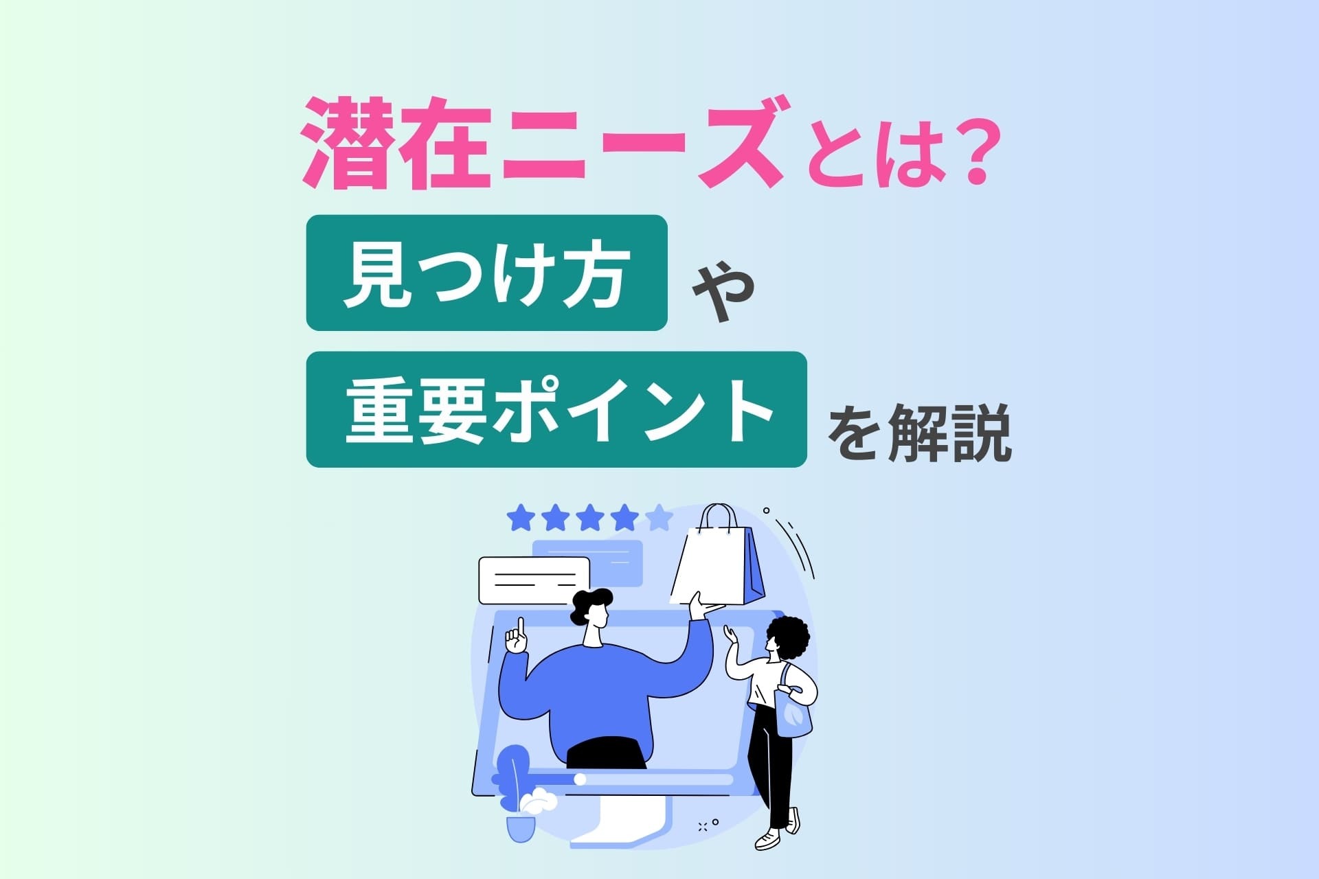 潜在ニーズとは？見つけ方や重要ポイントを解説