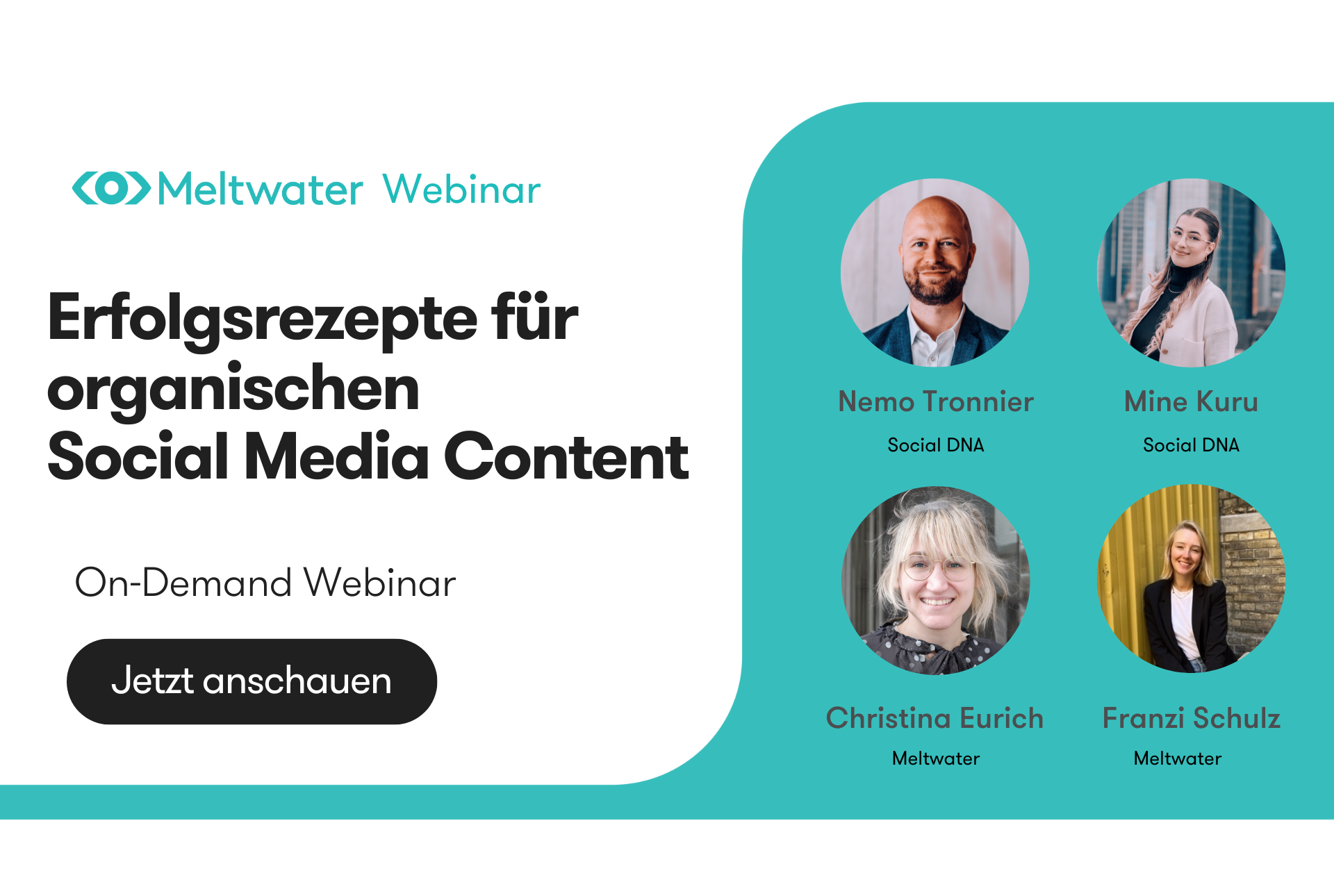Webinar-Ankündigung von Meltwater mit dem Titel „Erfolgsrezepte für organischen Social Media Content“. Es handelt sich um ein On-Demand-Webinar. Abgebildet sind die Speaker Nemo Tronnie und Mine Kuru (Social DNA) sowie Christina Eurich und Franzi Schulz (Meltwater) mit Portraitfotos. Links unten befindet sich ein schwarzer Button mit der Aufschrift „Jetzt anschauen“.