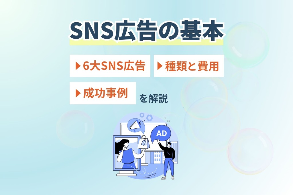 【SNS広告の基本】6大SNS広告・種類と費用・成功事例を解説