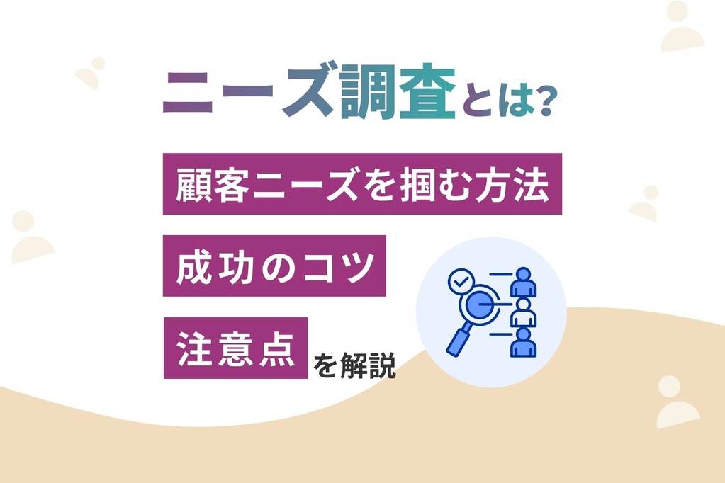ニーズ調査とは？顧客ニーズを掴む方法・成功のコツ・注意点を解説