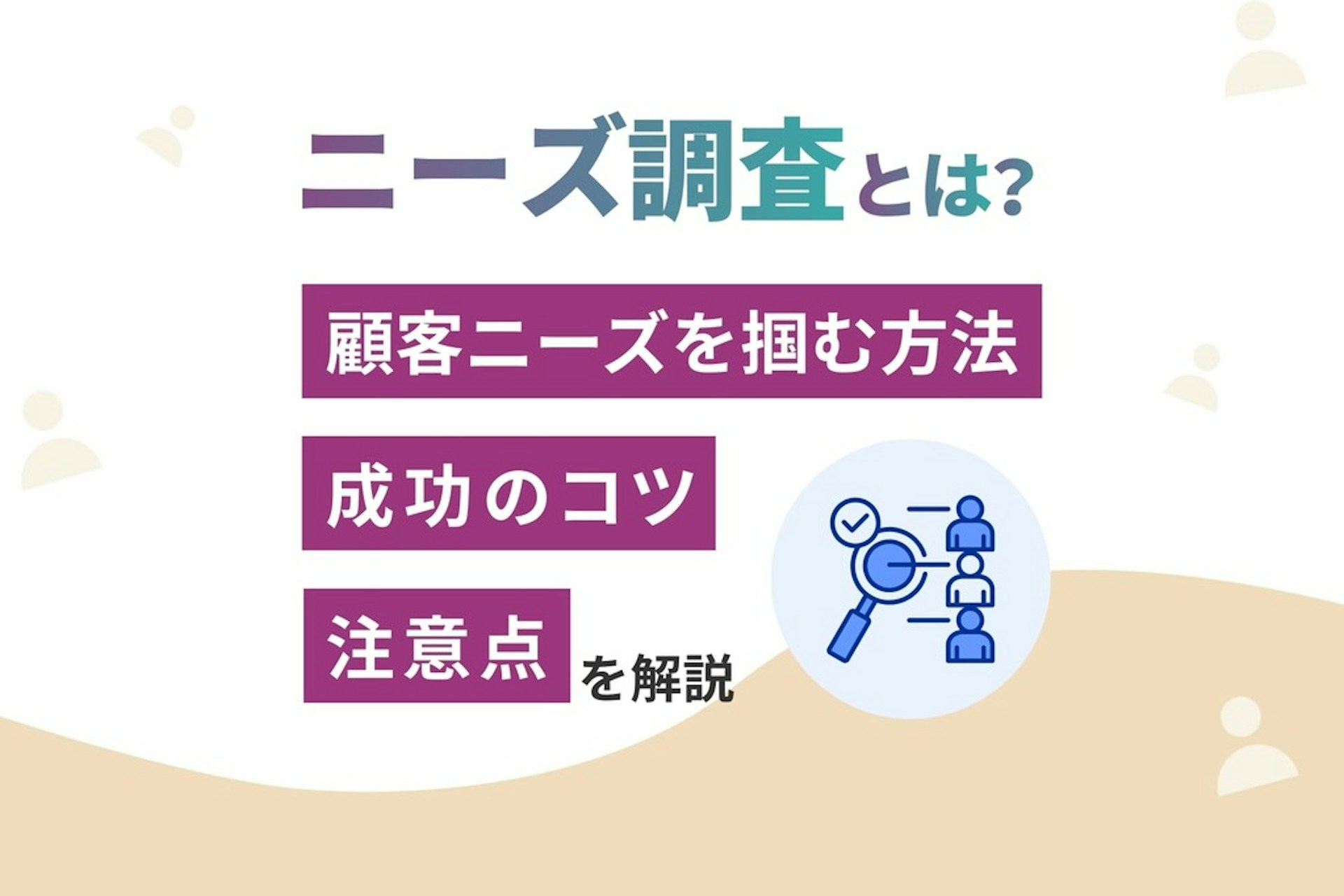ニーズ調査とは?顧客ニーズを掴む方法・成功のコツ・注意点を解説