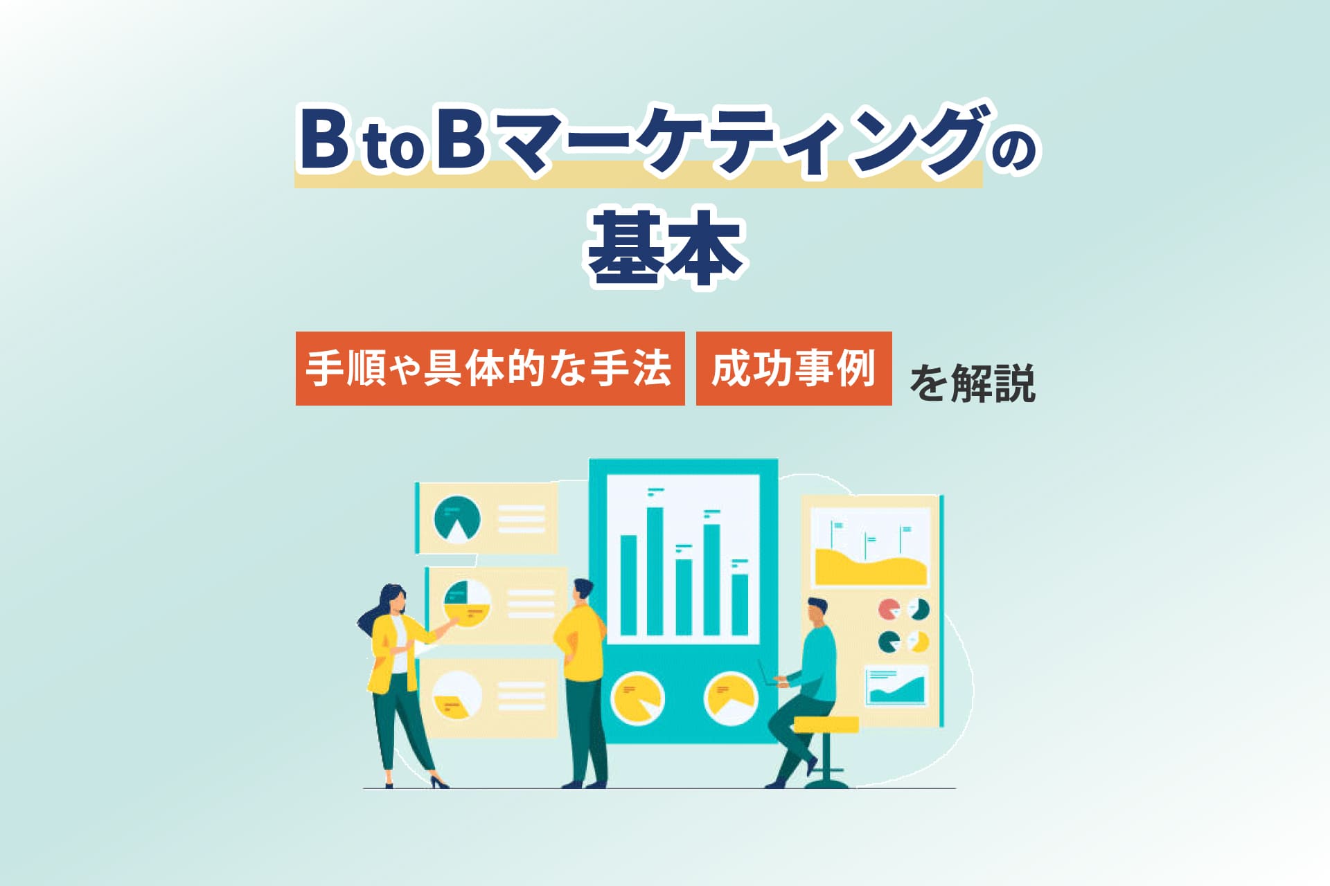 BtoBマーケティングの基本｜手順や具体的な手法、成功事例を解説