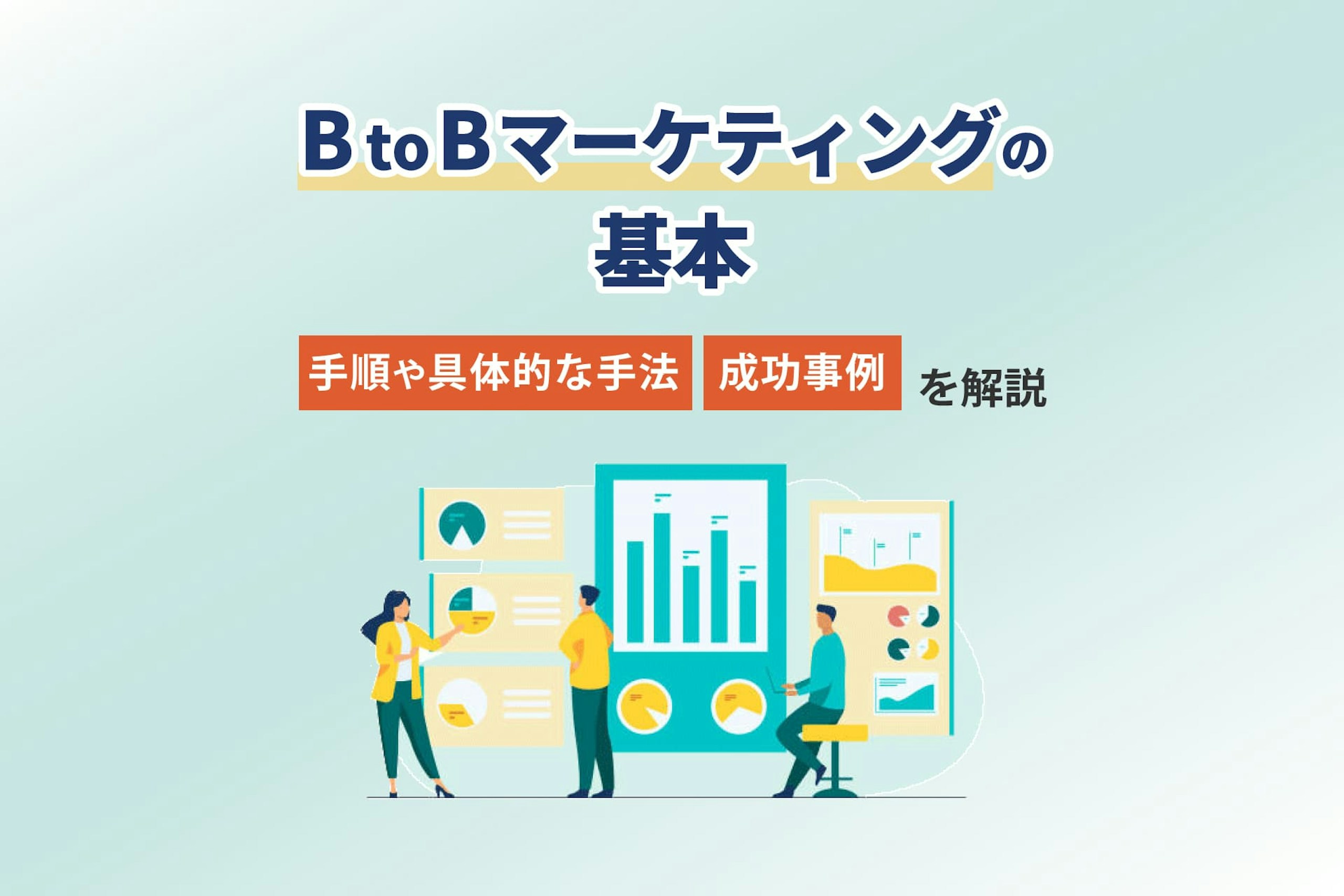 BtoBマーケティングの基本|手順や具体的な手法、成功事例を解説
