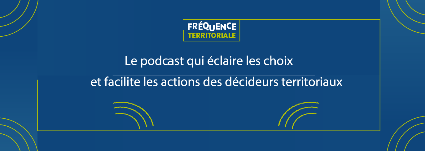 Fréquence Territoriale, le podcast qui éclaire vos choix et facilite vos actions