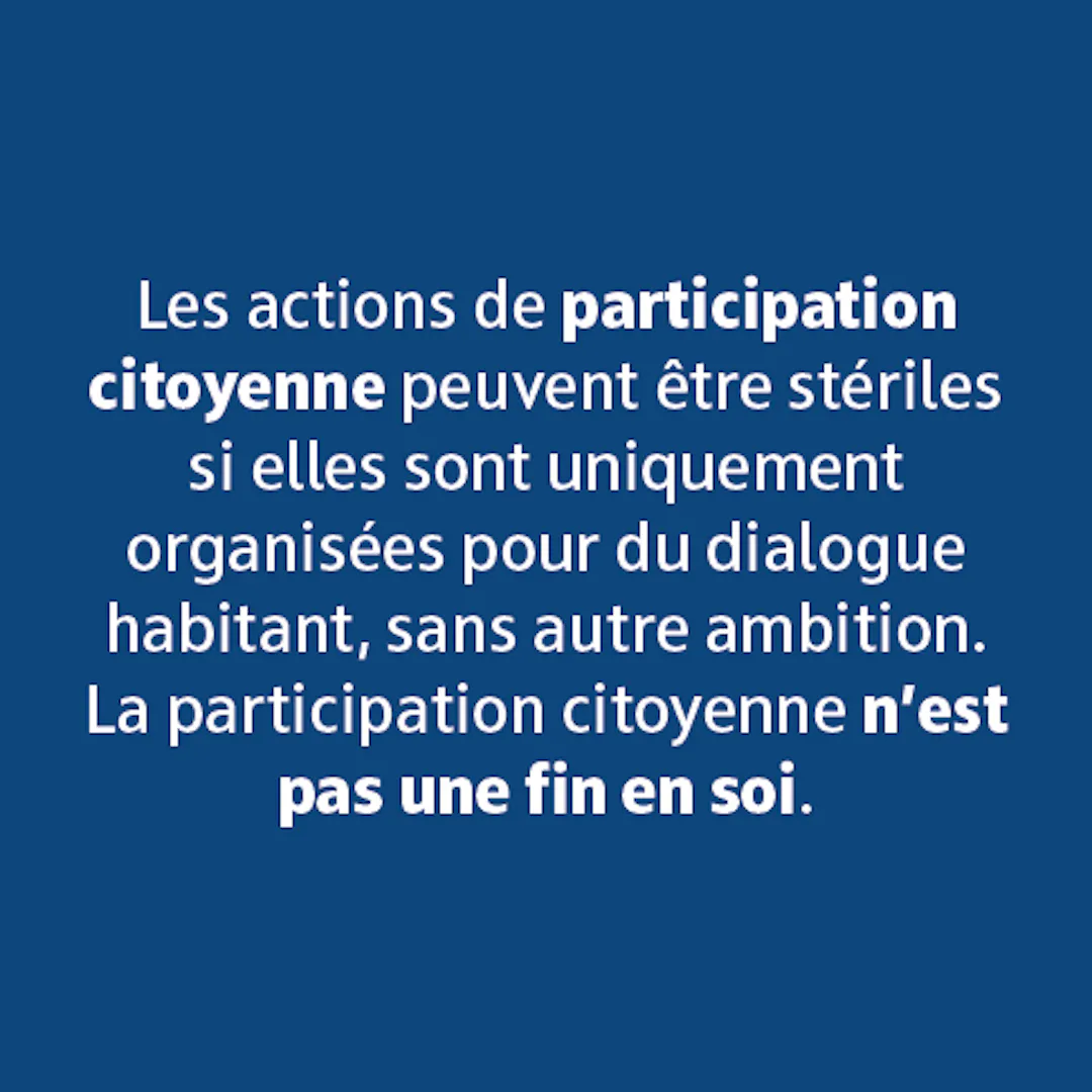 Les actions de participation citoyenne peuvent être stériles si elles sont uniquement organisées pour du dialogue habitant, sans autre ambition. La participation citoyenne n'est pas une fin en soir.