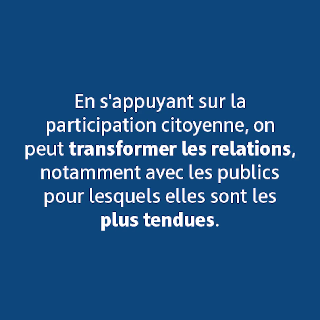En s'appuyant sur la participation citoyenne, on peut transformer les relations, notamment avec les publics pour lesquels elles sont les plus tendues. 