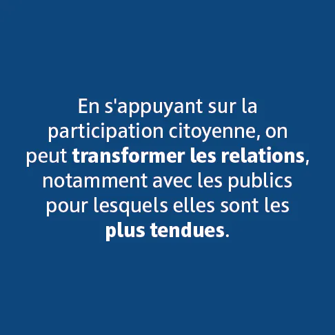 En s'appuyant sur la participation citoyenne, on peut transformer les relations, notamment avec les publics pour lesquels elles sont les plus tendues.