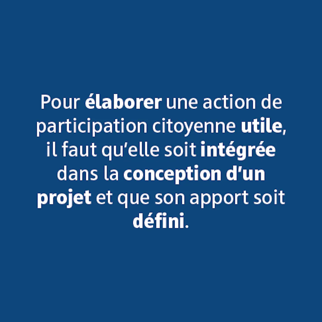 Pour élaborer une action de participation citoyenne utile, il faut qu'elle soit intégrée dans la conception d'un projet et que son apport soit défini.