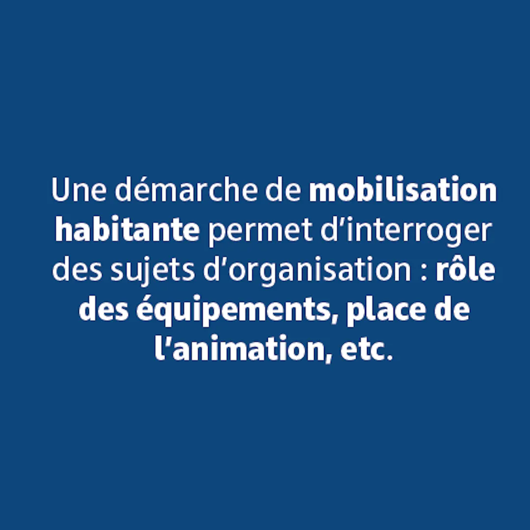 Une démarche de mobilisation habitante permet d'interroger des sujets d'organisation : rôle des équipements, place de l'animation, etc.