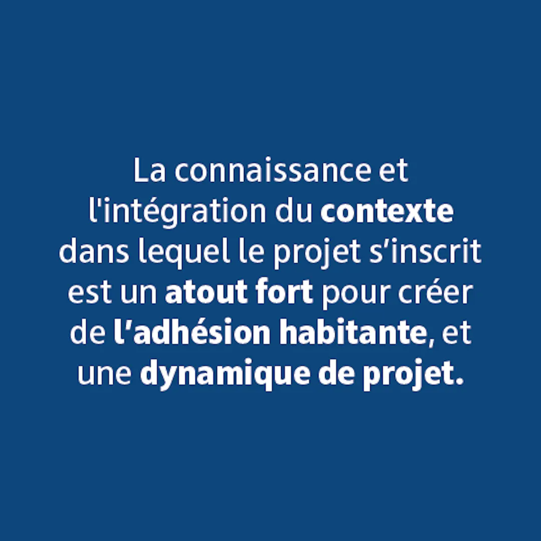 La connaissance et l'intégration du contexte dans lequel le projet s'inscrit est un atout fort pour créer de l'adhésion habitante, et une dynamique de projet.
