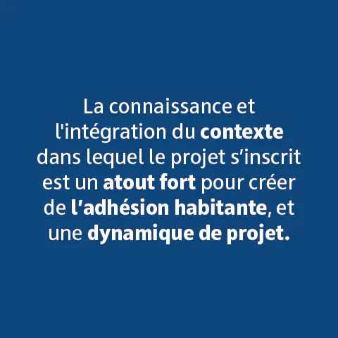 La connaissance et l'intégration du contexte dans lequel le projet s'inscrit est un atout fort pour créer de l'adhésion habitante, et une dynamique de projet.