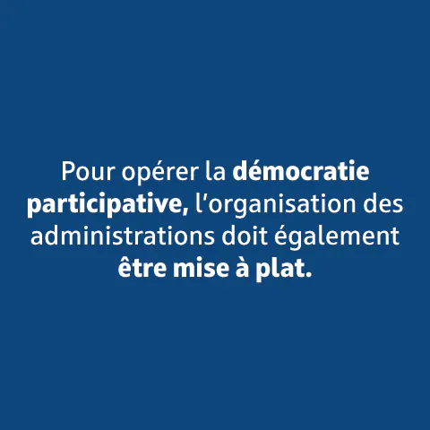 Pour opérer la démocratie participative, l'organisation des administrations doit également être mise à plat.