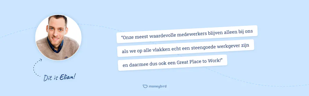 Qoute Elian: Onze meest waardevolle medewerkers blijven alleen bij ons als we op alle vlakken echt een steengoede werkgever zijn en daarmee dus ook een Great Place to Work!