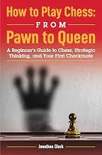 How to Play Chess: from Pawn to Queen: A Beginner's Guide to Chess, Strategic Thinking, and Your First Checkmate by Jonathan Clark | 16 December 2020
