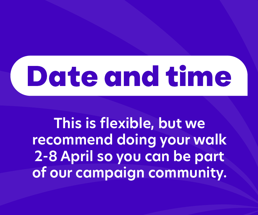 Date and time are flexible but we recommend doing your walk 2-8 April so you can be part of our campaign community