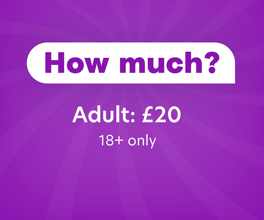 How much? Adult: £20, 18+only