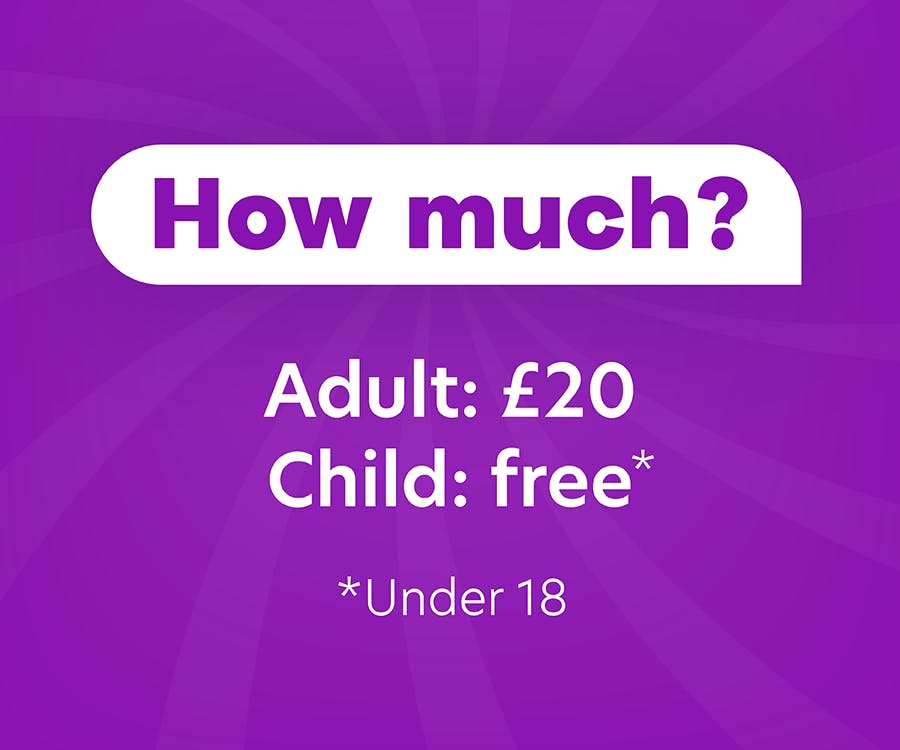 How much? Adult: £20, Child: free under 18