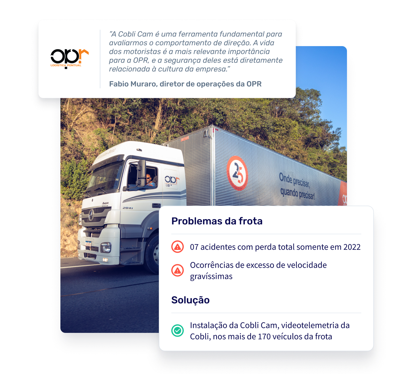 Caminhão percorrendo uma estrada com o logo da OPR Logística. Sobre a imagem, um quadro apresentando um relato de Fabio Muraro, diretor de operações da OPR,  sobre a utilização da Cobli Cam:  "A Cobli Cam é uma ferramenta fundamental para avaliarmos o comportamento de direção. A vida dos motoristas é a mais relevante importância para a OPR, e a segurança deles está diretamente relacionada à cultura da empresa."