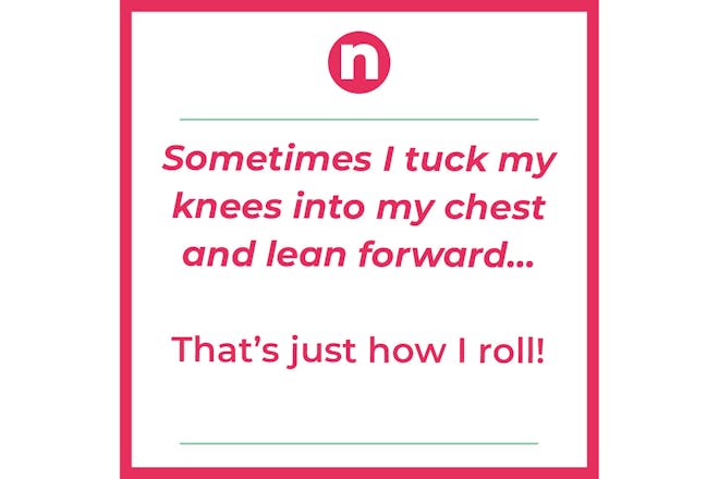 Joke that says: Sometime I tuck my knees into my chest and lean forward…That's just how I roll!