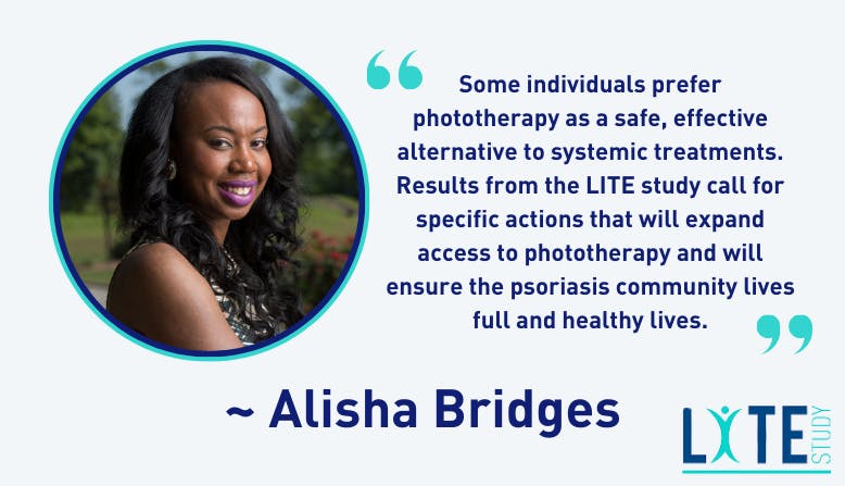 "Some individuals prefer phototherapy as a safe, effective alternative to systemic treatments. Results from the LITE study call for specific actions that will expand access to phototherapy and will ensure the psoriasis community lives full and healthy lives." - Alisha Bridges, LITE Study patient stakeholder