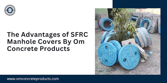 The Advantages of SFRC Manhole Covers By Om Concrete Products - blog poster