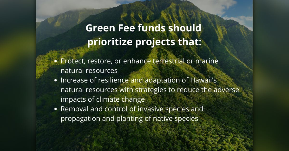 Photo of Hawai‘i mountains with text that says "Green Fee funds should prioritize projects that: Protect, restore, or enhance terrestrial or marine natural resources; increase resilience and adaption of Hawai‘i's natural resources with strategies to reduce the adverse impacts of climate change; support the removal and control of invasive species and propagation and planting of native species.