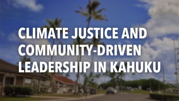 Climate Justice and Community Driven Leadership in Kahuku