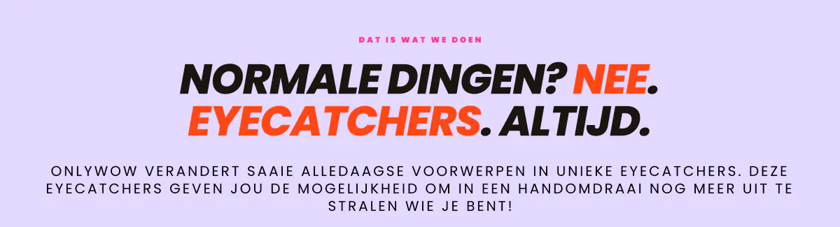 Dit is wat we doen. Normale dingen? Nee. Eyecatchers. Altijd. OnlyWow verandert saaie alledaagse voorwerpen in unieke eyecatchers. Deze eyecatchers geven jou de mogelijkheid om in een handomdraai nog meer uit te stralen wie je bent!