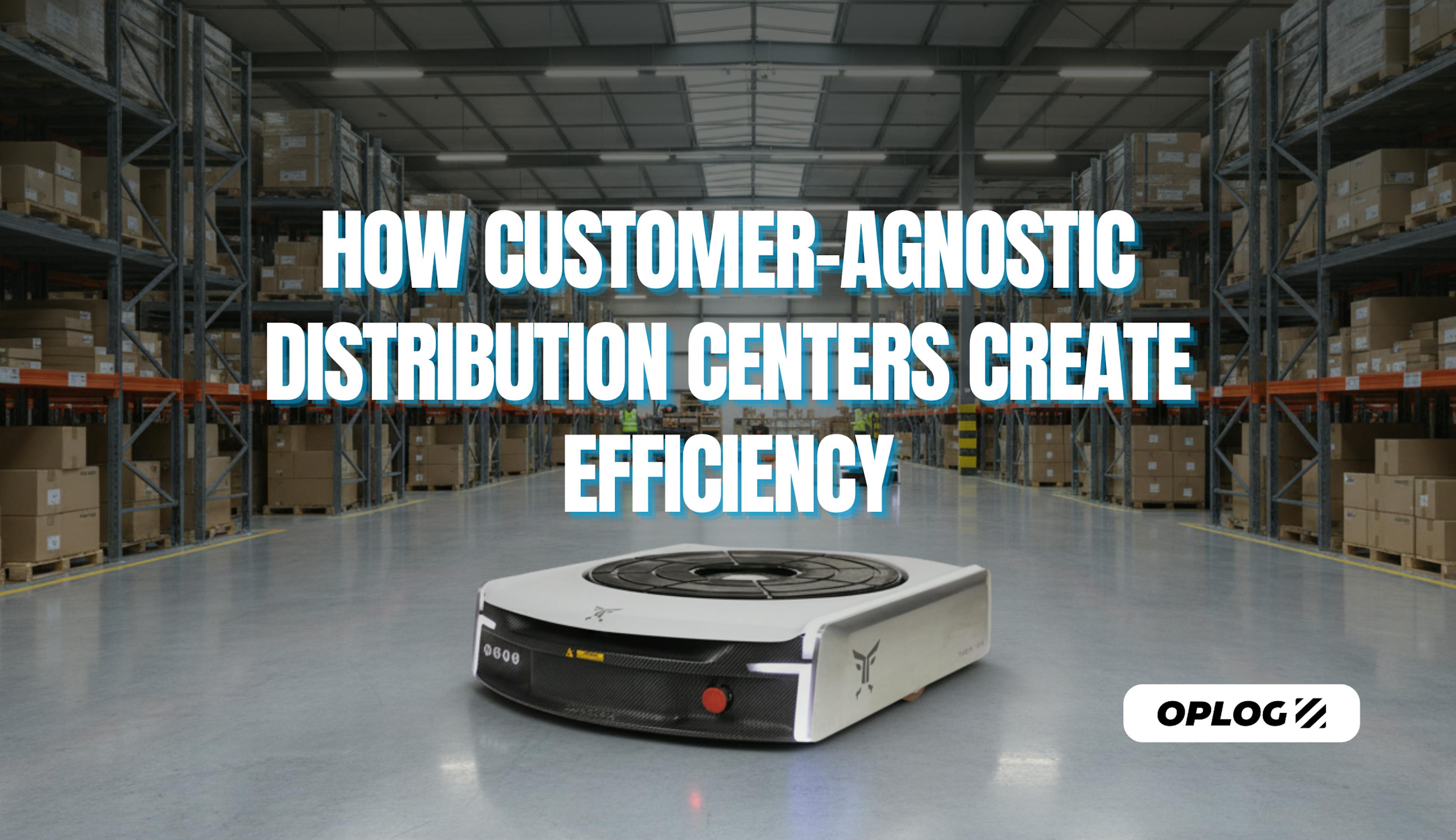 How customer - agnostic distribution centers create efficiency