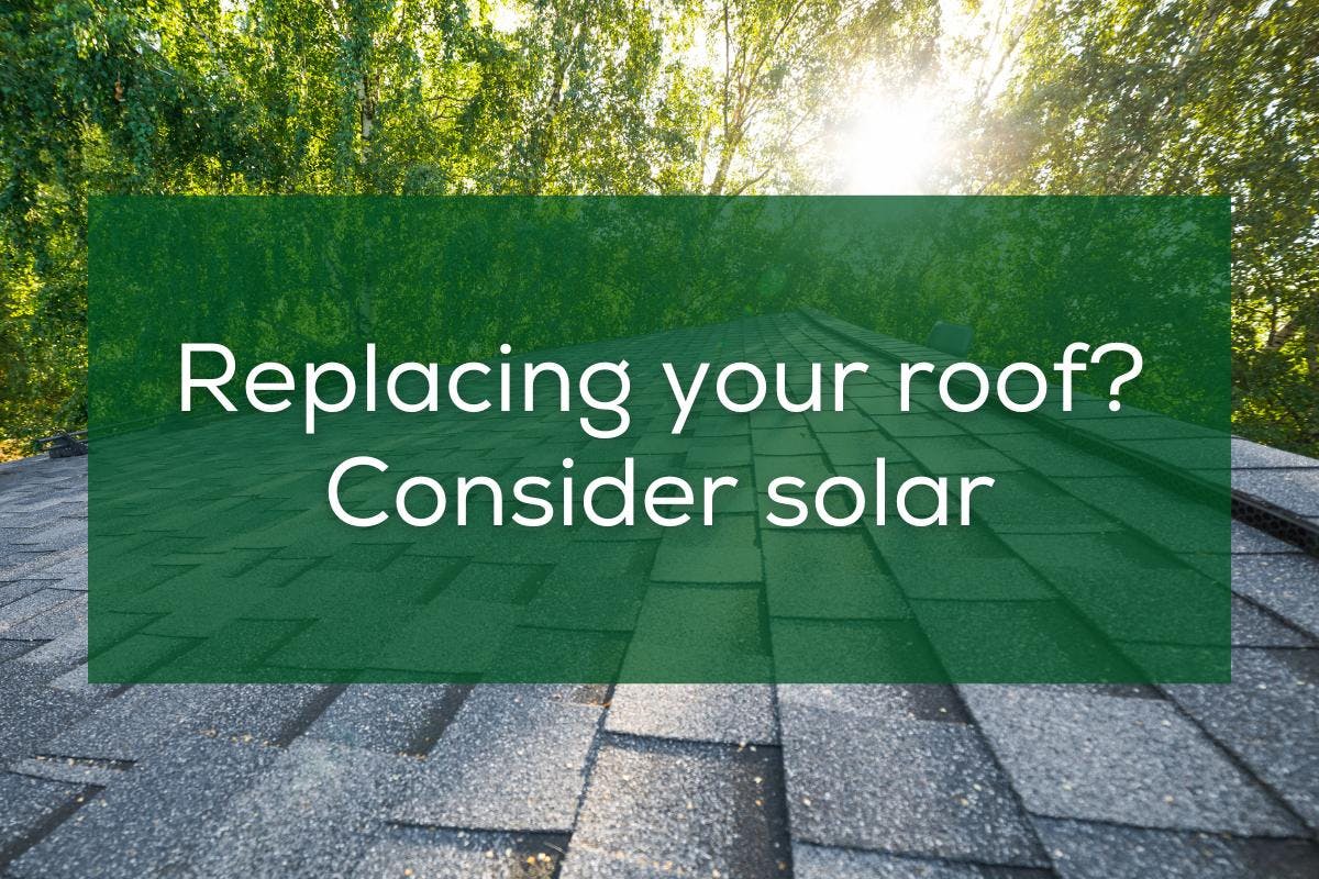 An image of an asphalt shingle roof with the words "Replacing your roof? Consider solar" in white within a green box.