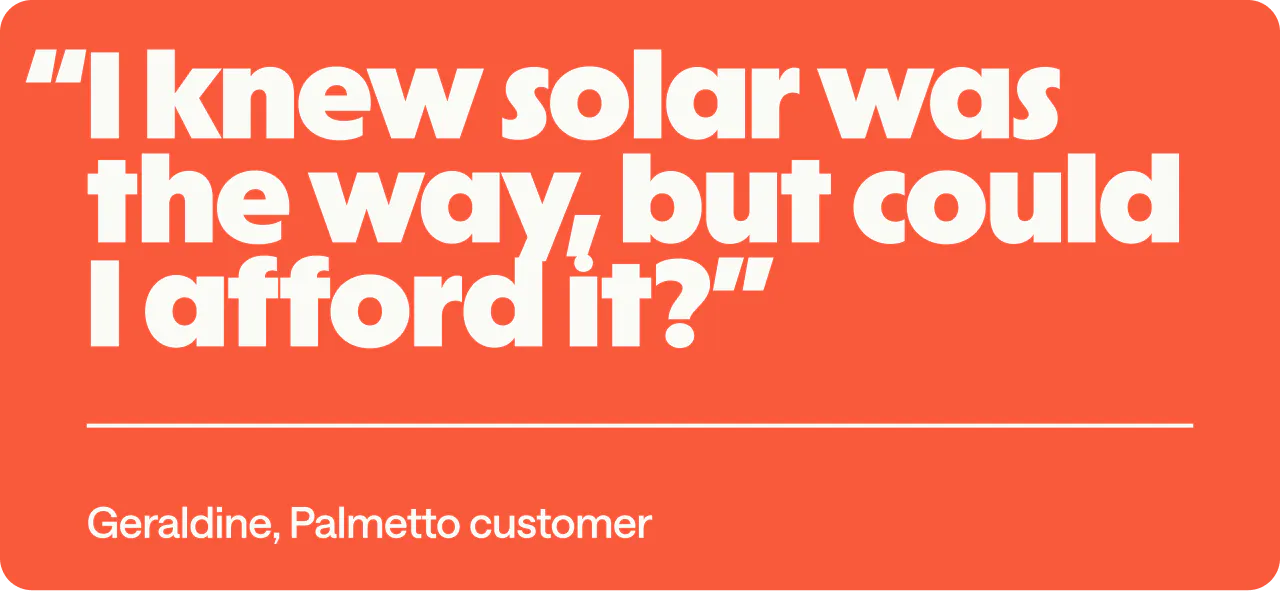 White text on an orange background featuring Geraldine's quote "I knew solar was the way, but could I afford it?"